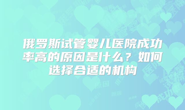 俄罗斯试管婴儿医院成功率高的原因是什么?如何选择合适的机构