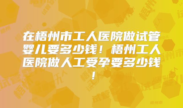 在梧州市工人医院做试管婴儿要多少钱!梧州工人医院做人工受孕要多少钱!
