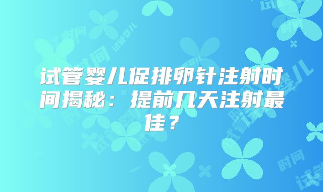 试管婴儿促排卵针注射时间揭秘：提前几天注射最佳？