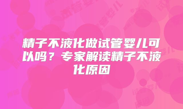 精子不液化做试管婴儿可以吗?专家解读精子不液化原因