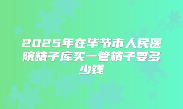 2025年在毕节市人民医院精子库买一管精子要多少钱