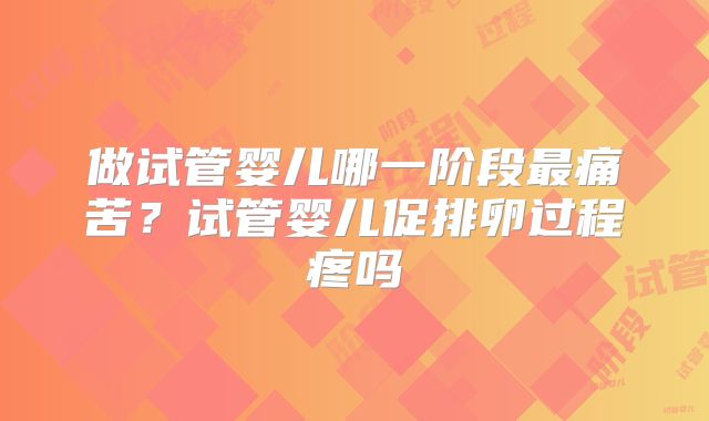 做试管婴儿哪一阶段最痛苦？试管婴儿促排卵过程疼吗