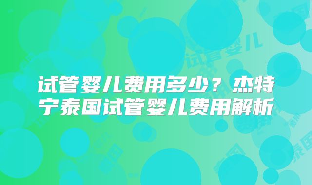 试管婴儿费用多少？杰特宁泰国试管婴儿费用解析