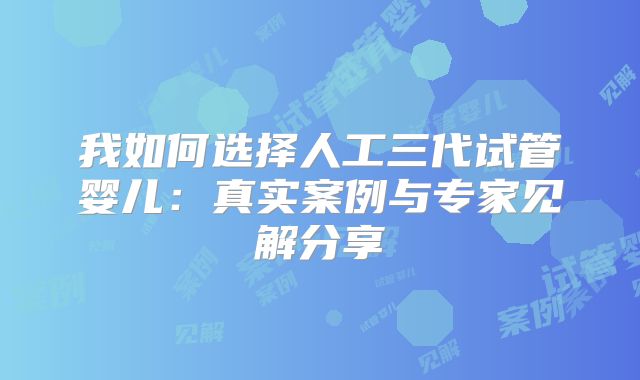 我如何选择人工三代试管婴儿:真实案例与专家见解分享