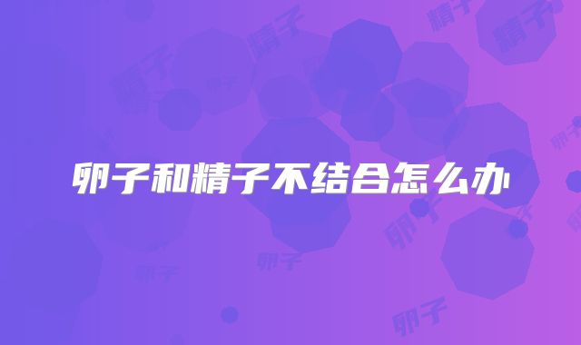 卵子和精子不结合怎么办