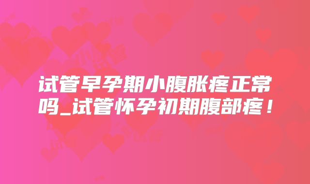 试管早孕期小腹胀疼正常吗_试管怀孕初期腹部疼！