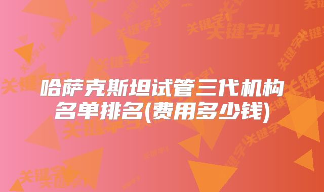 哈萨克斯坦试管三代机构名单排名(费用多少钱)