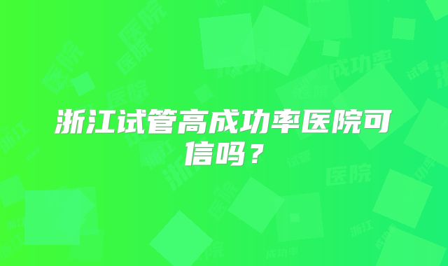 浙江试管高成功率医院可信吗？