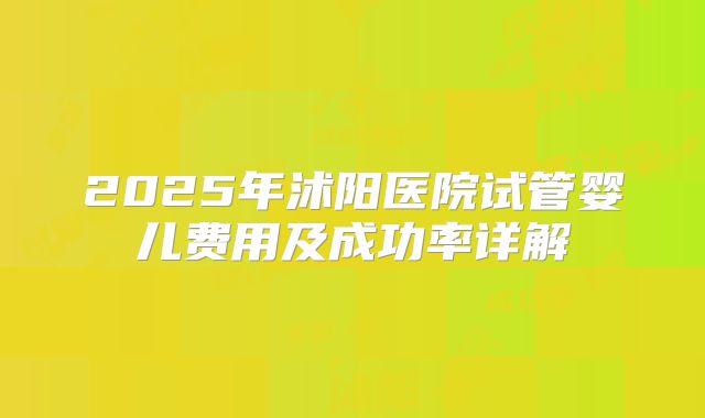 2025年沭阳医院试管婴儿费用及成功率详解
