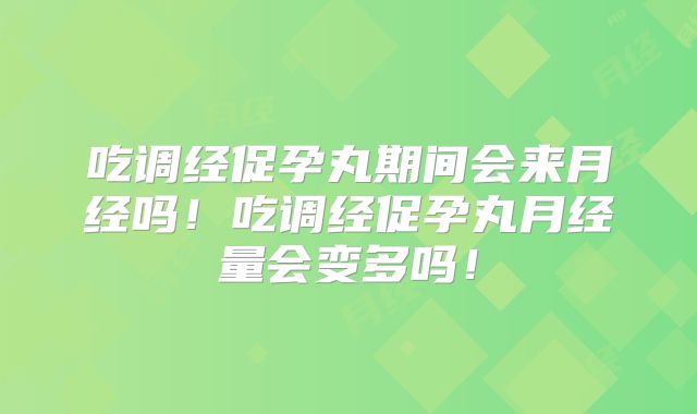 吃调经促孕丸期间会来月经吗!吃调经促孕丸月经量会变多吗!