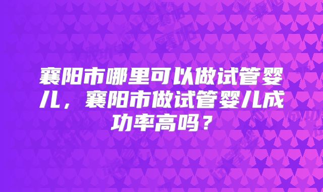 襄阳市哪里可以做试管婴儿，襄阳市做试管婴儿成功率高吗？