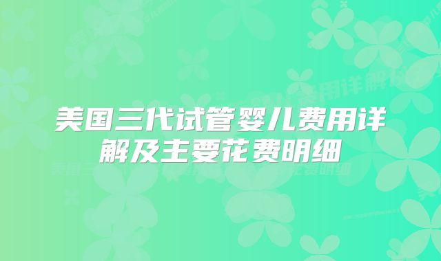 美国三代试管婴儿费用详解及主要花费明细