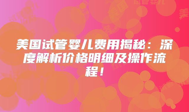 美国试管婴儿费用揭秘：深度解析价格明细及操作流程！