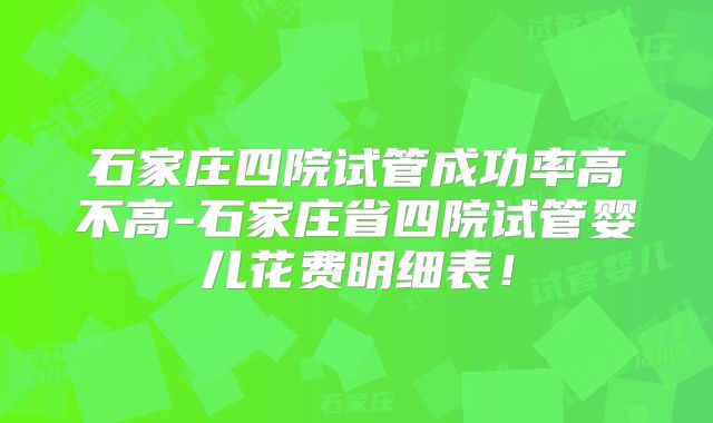 石家庄四院试管成功率高不高-石家庄省四院试管婴儿花费明细表!