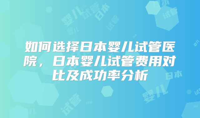 如何选择日本婴儿试管医院，日本婴儿试管费用对比及成功率分析