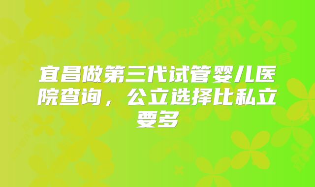 宜昌做第三代试管婴儿医院查询,公立选择比私立要多