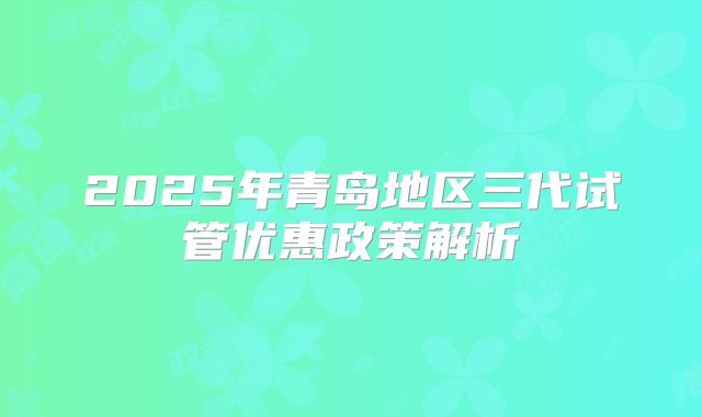 2025年青岛地区三代试管优惠政策解析