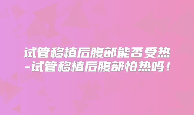 试管移植后腹部能否受热-试管移植后腹部怕热吗！