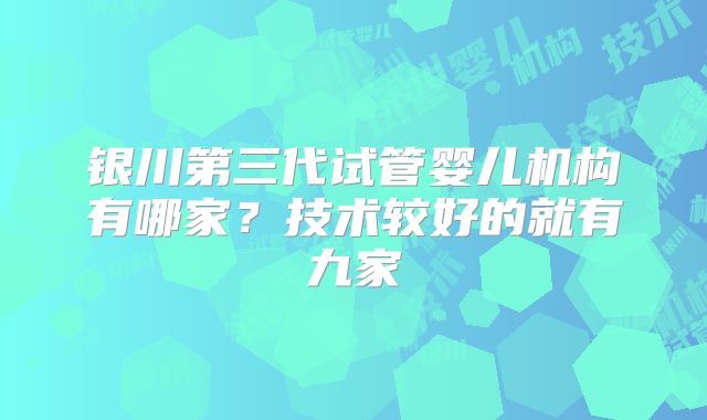 银川第三代试管婴儿机构有哪家?技术较好的就有九家
