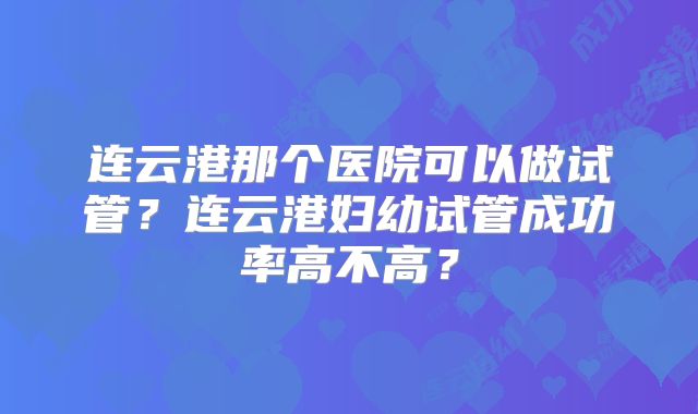 连云港那个医院可以做试管?连云港妇幼试管成功率高不高?