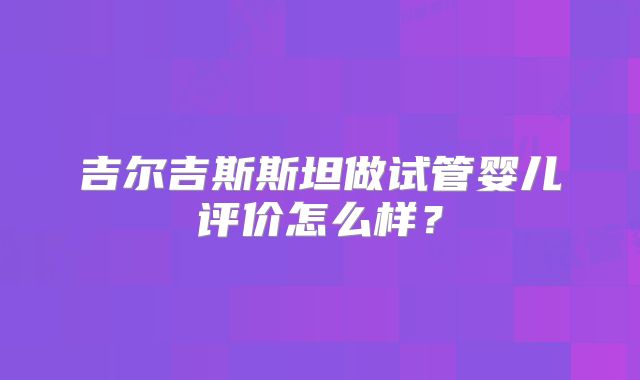 吉尔吉斯斯坦做试管婴儿评价怎么样？