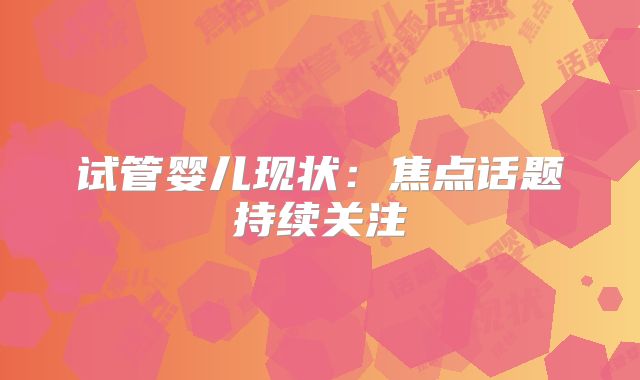 试管婴儿现状：焦点话题持续关注