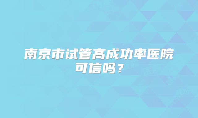 南京市试管高成功率医院可信吗？