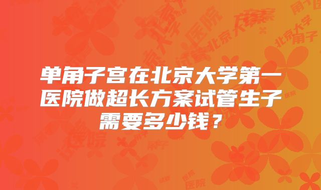 单角子宫在北京大学第一医院做超长方案试管生子需要多少钱？