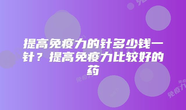 提高免疫力的针多少钱一针？提高免疫力比较好的药