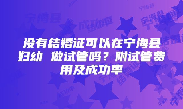 没有结婚证可以在宁海县妇幼 做试管吗？附试管费用及成功率