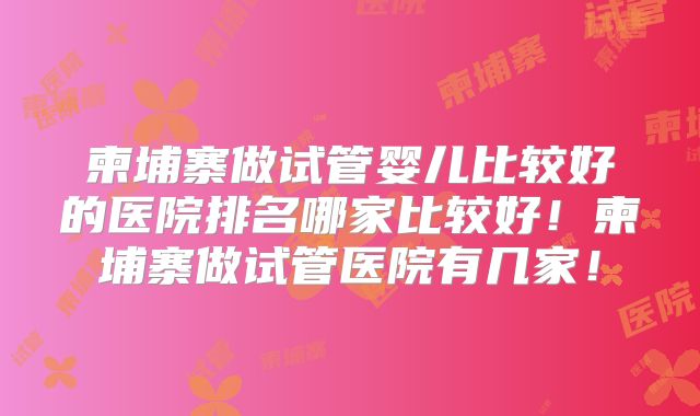 柬埔寨做试管婴儿比较好的医院排名哪家比较好!柬埔寨做试管医院有几家!