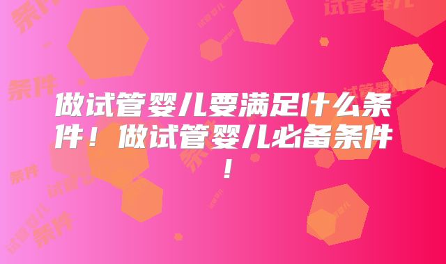做试管婴儿要满足什么条件！做试管婴儿必备条件！