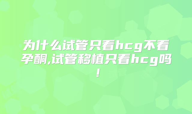 为什么试管只看hcg不看孕酮,试管移植只看hcg吗！