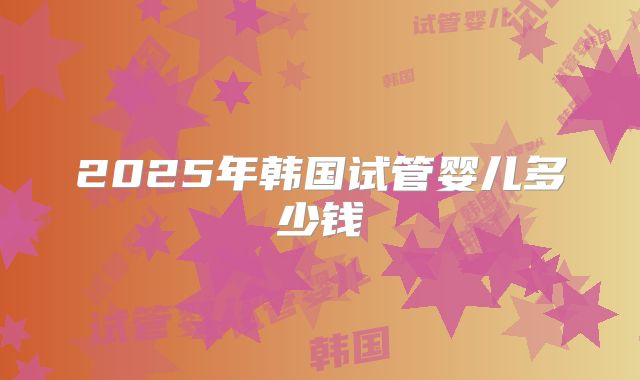 2025年韩国试管婴儿多少钱