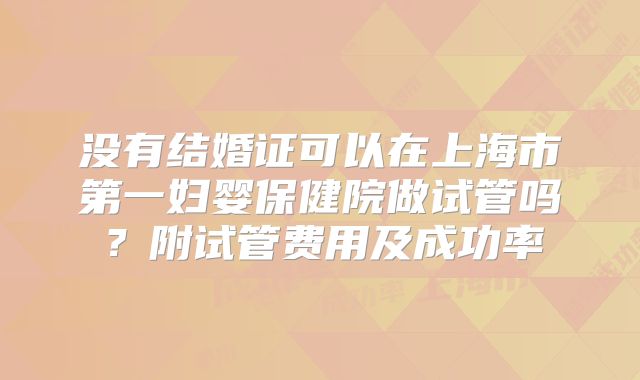 没有结婚证可以在上海市第一妇婴保健院做试管吗?附试管费用及成功率