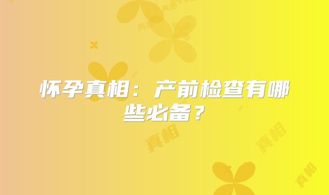 怀孕真相：产前检查有哪些必备？