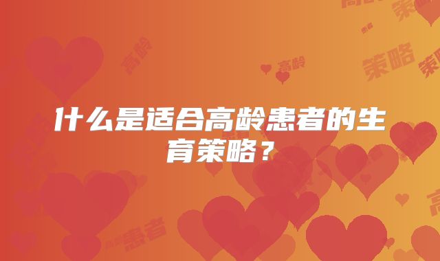 什么是适合高龄患者的生育策略?