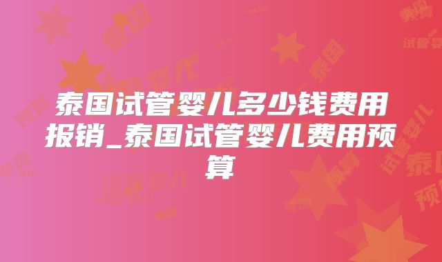 泰国试管婴儿多少钱费用报销_泰国试管婴儿费用预算