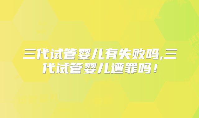 三代试管婴儿有失败吗,三代试管婴儿遭罪吗！