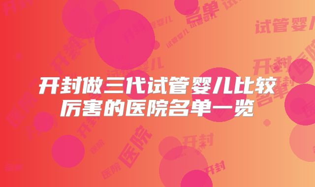 开封做三代试管婴儿比较厉害的医院名单一览