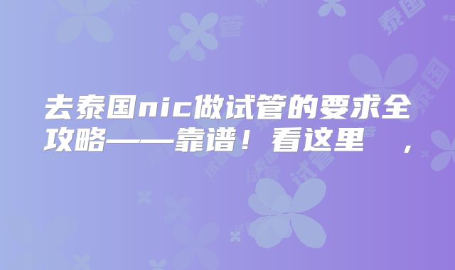去泰国nic做试管的要求全攻略——靠谱！看这里  ， 