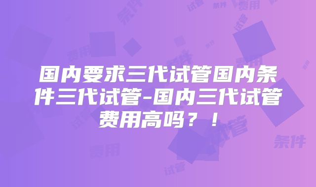 国内要求三代试管国内条件三代试管-国内三代试管费用高吗?!