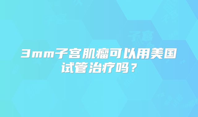 3mm子宫肌瘤可以用美国试管治疗吗？