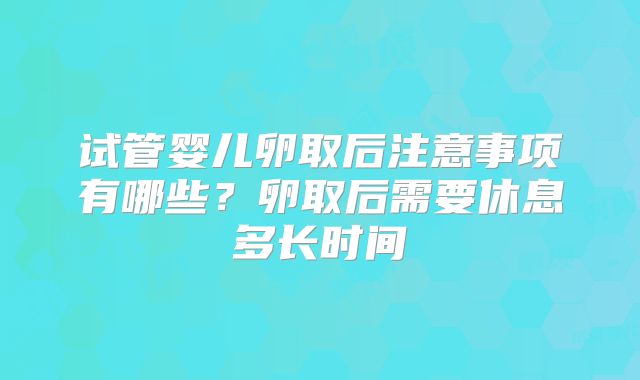 试管婴儿卵取后注意事项有哪些？卵取后需要休息多长时间