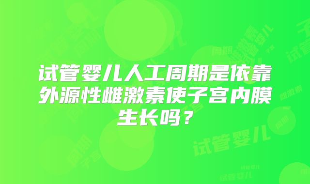 试管婴儿人工周期是依靠外源性雌激素使子宫内膜生长吗？