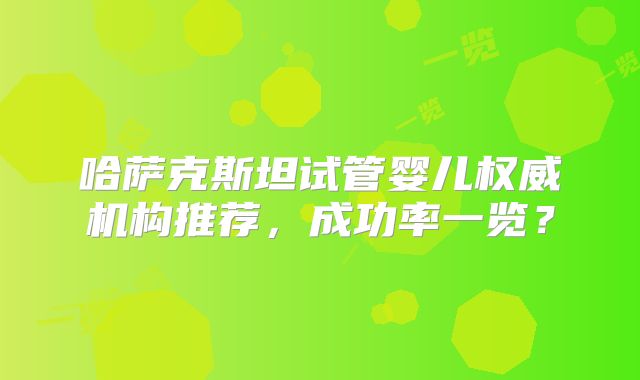 哈萨克斯坦试管婴儿权威机构推荐，成功率一览？