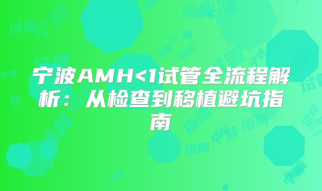 宁波AMH<1试管全流程解析:从检查到移植避坑指南