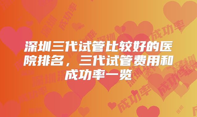 深圳三代试管比较好的医院排名，三代试管费用和成功率一览