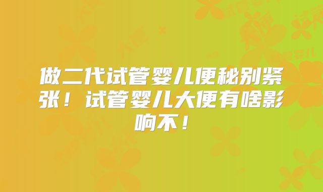 做二代试管婴儿便秘别紧张！试管婴儿大便有啥影响不！