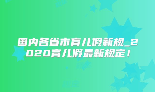国内各省市育儿假新规_2020育儿假最新规定!
